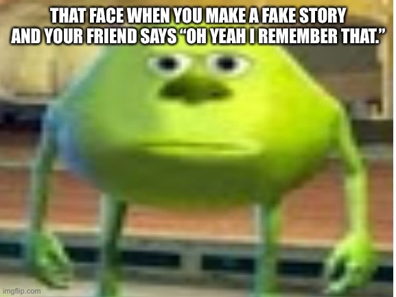 Bruh it’s so annoying | THAT FACE WHEN YOU MAKE A FAKE STORY AND YOUR FRIEND SAYS “OH YEAH I REMEMBER THAT.” | image tagged in memes,funny,so true memes,bruh,friends,lol | made w/ Imgflip meme maker