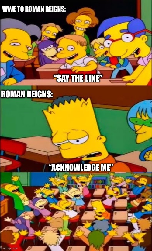 Roman Reigns Acknowledge Me | WWE TO ROMAN REIGNS:; “SAY THE LINE”; ROMAN REIGNS:; “ACKNOWLEDGE ME” | image tagged in say the line bart simpsons,acknowledge me,wwe,roman reigns,wrestling | made w/ Imgflip meme maker