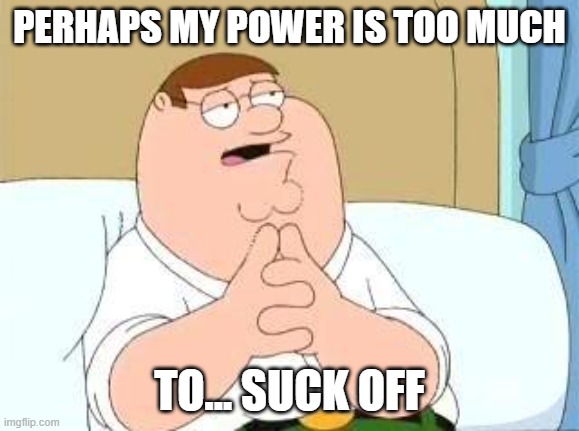peter griffin go on | PERHAPS MY POWER IS TOO MUCH TO... SUCK OFF | image tagged in peter griffin go on | made w/ Imgflip meme maker