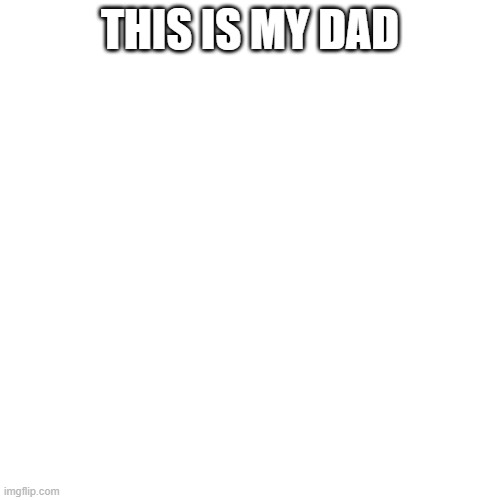 Yes... | THIS IS MY DAD | image tagged in memes,blank transparent square | made w/ Imgflip meme maker