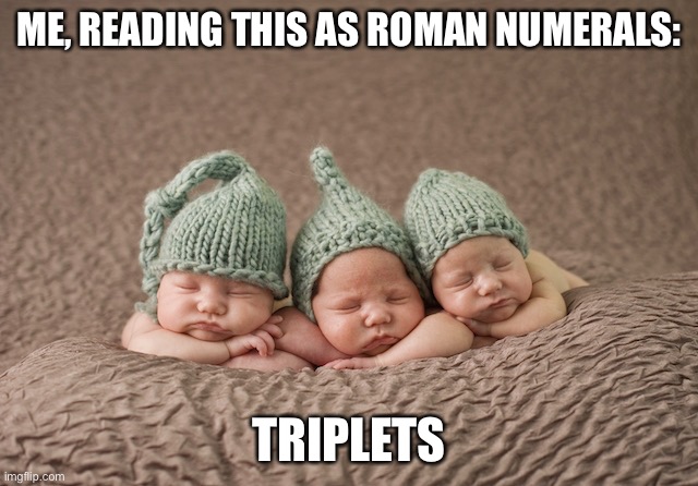 Stressed Triplets | ME, READING THIS AS ROMAN NUMERALS: TRIPLETS | image tagged in stressed triplets | made w/ Imgflip meme maker