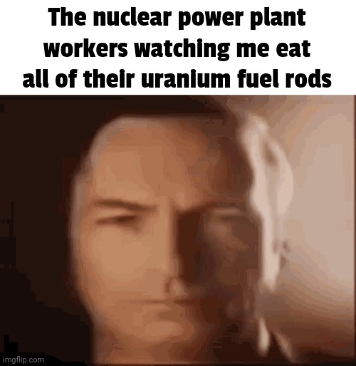 happened to me one time | The nuclear power plant workers watching me eat all of their uranium fuel rods | image tagged in better call saul | made w/ Imgflip meme maker