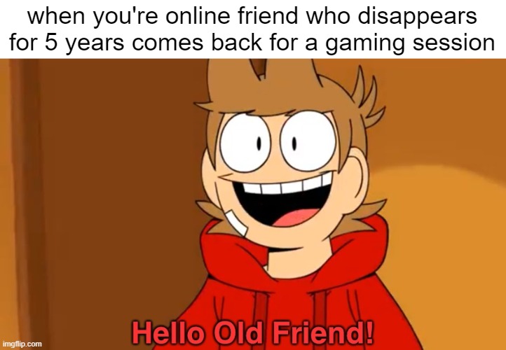 yeah I'm back but I'm not going to be making as many memes | when you're online friend who disappears for 5 years comes back for a gaming session | image tagged in hello old friend | made w/ Imgflip meme maker