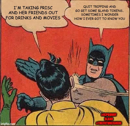 Icpbunny | I'M TAKING PRISC AND HER FRIENDS OUT FOR DRINKS AND MOVIES; QUIT TRIPPING AND GO GET SOME $LAND TOKENS.. SOMETIMES I WONDER HOW I EVER GOT TO KNOW YOU; #ICPBUNNY
$LAND
#THEFUTUREISHERE | image tagged in memes | made w/ Imgflip meme maker