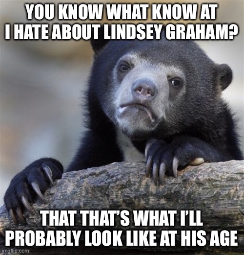 Confession Bear | YOU KNOW WHAT KNOW AT I HATE ABOUT LINDSEY GRAHAM? THAT THAT’S WHAT I’LL PROBABLY LOOK LIKE AT HIS AGE | image tagged in memes,confession bear | made w/ Imgflip meme maker