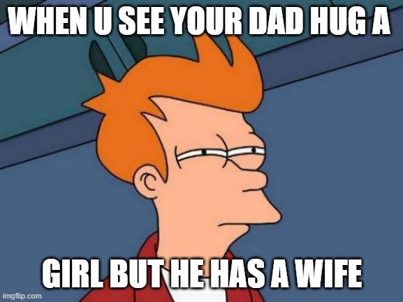 suspision | WHEN U SEE YOUR DAD HUG A; GIRL BUT HE HAS A WIFE | image tagged in memes,futurama fry | made w/ Imgflip meme maker
