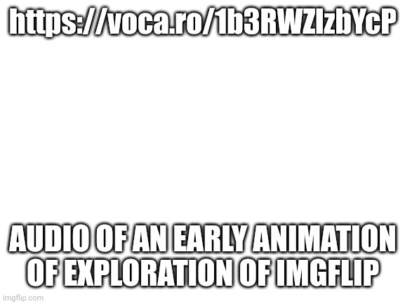 Early audio of EOI.mp3 | https://voca.ro/1b3RWZlzbYcP; AUDIO OF AN EARLY ANIMATION OF EXPLORATION OF IMGFLIP | image tagged in what is that singing | made w/ Imgflip meme maker