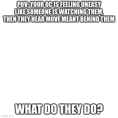 sus | POV: YOUR OC IS FEELING UNEASY LIKE SOMEONE IS WATCHING THEM, THEN THEY HEAR MOVE MEANT BEHIND THEM; WHAT DO THEY DO? | image tagged in memes,blank transparent square | made w/ Imgflip meme maker