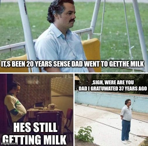 milk | IT,S BEEN 20 YEARS SENSE DAD WENT TO GETTHE MILK; ,SIGH, WERE ARE YOU DAD I GRATUWATED 37 YEARS AGO; HES STILL GETTING MILK | image tagged in memes,sad pablo escobar | made w/ Imgflip meme maker