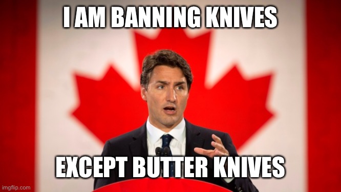 The only logical thing Trudeau can do. | I AM BANNING KNIVES; EXCEPT BUTTER KNIVES | image tagged in justin trudeau,knives,banned,what next | made w/ Imgflip meme maker