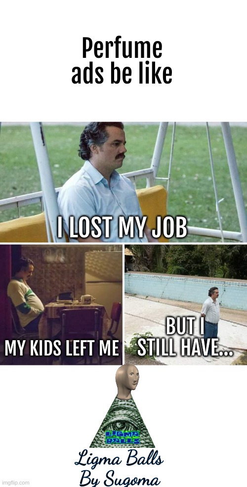Perfume ads be like | Perfume ads be like; I LOST MY JOB; MY KIDS LEFT ME; BUT I STILL HAVE... Ligma Balls
By Sugoma | image tagged in memes,sad pablo escobar | made w/ Imgflip meme maker