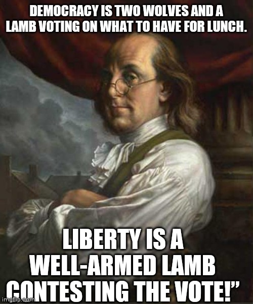 The United States of America is a Representative Republic | DEMOCRACY IS TWO WOLVES AND A LAMB VOTING ON WHAT TO HAVE FOR LUNCH. LIBERTY IS A WELL-ARMED LAMB CONTESTING THE VOTE!” | image tagged in benjamin franklin,biden,fascist | made w/ Imgflip meme maker