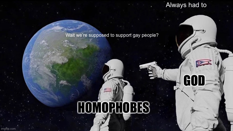 It’s almost like god said to love everyone hmmm | Always had to; Wait we’re supposed to support gay people? GOD; HOMOPHOBES | image tagged in god,kills,homophobia | made w/ Imgflip meme maker