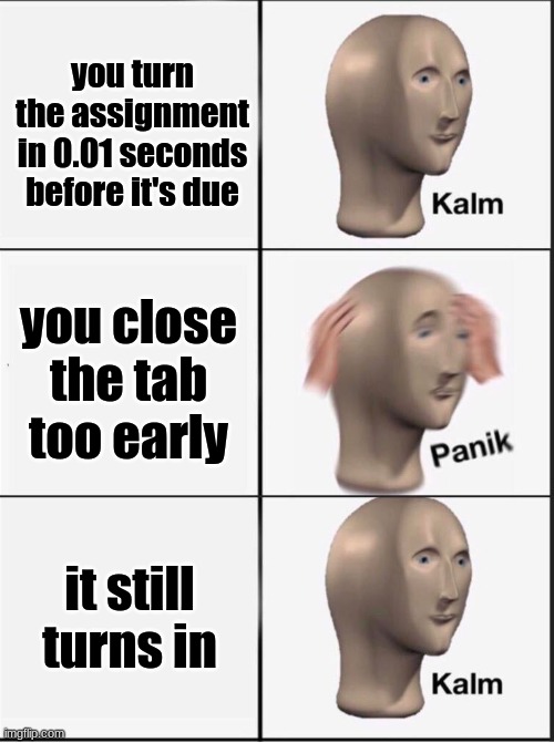 Insert random trash title here | you turn the assignment in 0.01 seconds before it's due; you close the tab too early; it still turns in | image tagged in reverse kalm panik | made w/ Imgflip meme maker