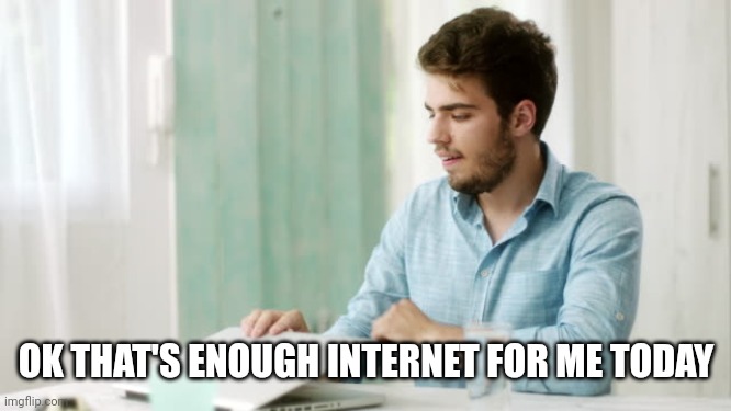That's enough internet for today | OK THAT'S ENOUGH INTERNET FOR ME TODAY | image tagged in that's enough internet for today | made w/ Imgflip meme maker