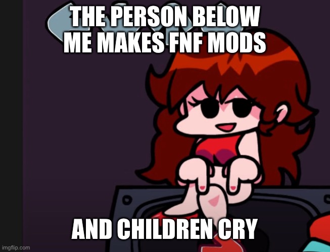There is definitely a correlation. | THE PERSON BELOW ME MAKES FNF MODS; AND CHILDREN CRY | image tagged in the person below | made w/ Imgflip meme maker