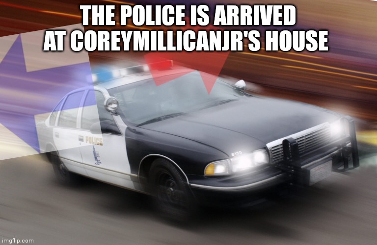 ?????? | THE POLICE IS ARRIVED AT COREYMILLICANJR'S HOUSE | image tagged in speeding police car | made w/ Imgflip meme maker