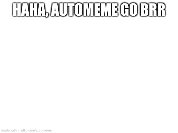 [Haha, no customization go brr] | HAHA, AUTOMEME GO BRR | image tagged in blank white template,idk,stuff,s o u p,carck | made w/ Imgflip meme maker