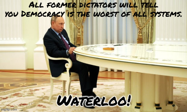 Savvy Genius | All former dictators will tell you Democracy is the worst of all systems. Waterloo! | image tagged in vladimir putin,ukraine,war criminal,waterloo,maga | made w/ Imgflip meme maker