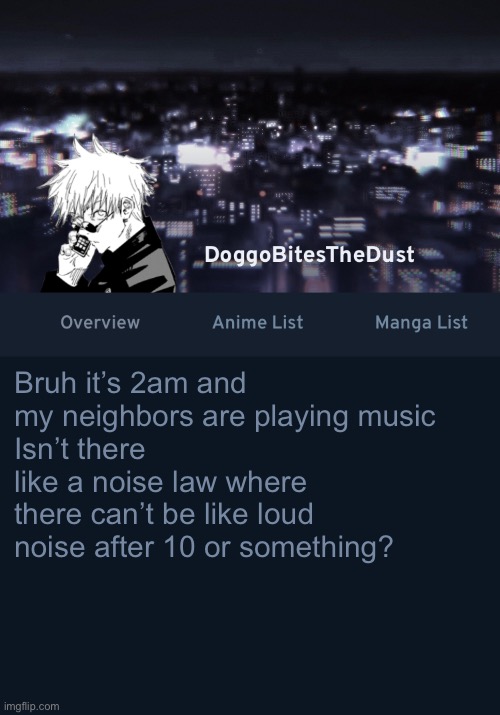 Idk | Bruh it’s 2am and my neighbors are playing music
Isn’t there like a noise law where there can’t be like loud noise after 10 or something? | image tagged in doggos anilist temp ver 3 | made w/ Imgflip meme maker