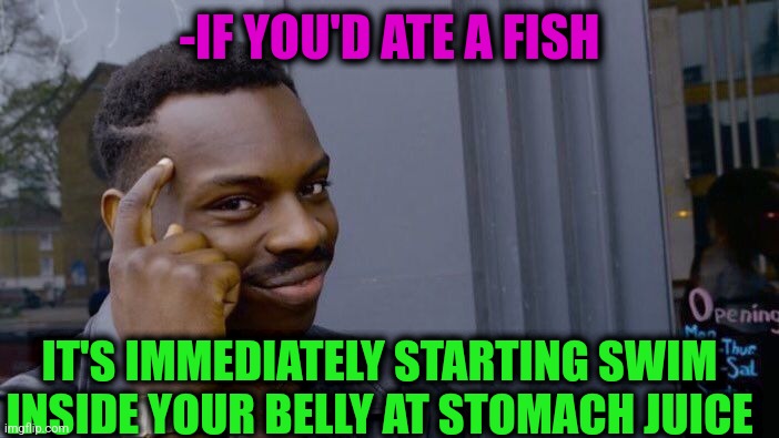 -Golden fish. |  -IF YOU'D ATE A FISH; IT'S IMMEDIATELY STARTING SWIM INSIDE YOUR BELLY AT STOMACH JUICE | image tagged in memes,roll safe think about it,fishing for upvotes,stomach,juice wrld,swimming pool | made w/ Imgflip meme maker