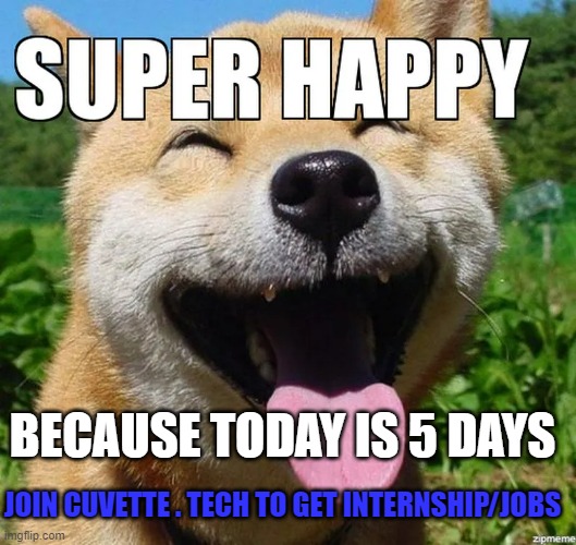 cuvette | BECAUSE TODAY IS 5 DAYS; JOIN CUVETTE . TECH TO GET INTERNSHIP/JOBS | image tagged in happy | made w/ Imgflip meme maker