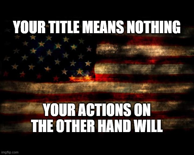 USA Flag | YOUR TITLE MEANS NOTHING; YOUR ACTIONS ON THE OTHER HAND WILL | image tagged in usa flag | made w/ Imgflip meme maker
