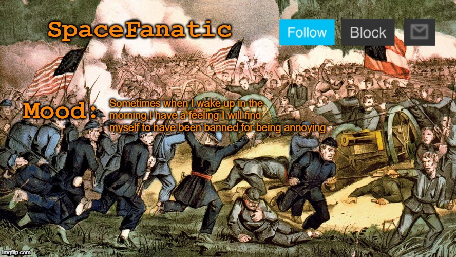 SpaceFanatic’s Civil War Announcement Template | Sometimes when I wake up in the morning I have a feeling I will find myself to have been banned for being annoying | image tagged in spacefanatic s civil war announcement template | made w/ Imgflip meme maker