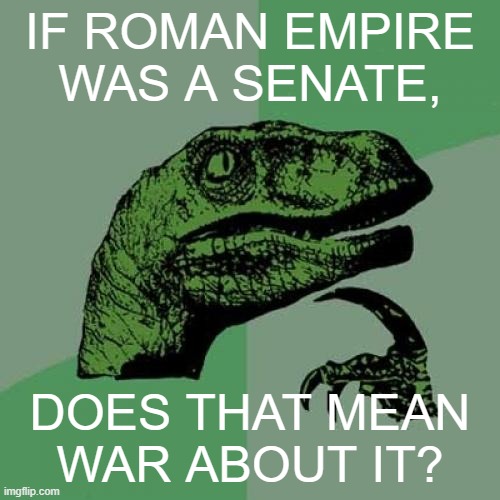 Roman Empire was a senate, that's not war | IF ROMAN EMPIRE WAS A SENATE, DOES THAT MEAN WAR ABOUT IT? | image tagged in memes,philosoraptor | made w/ Imgflip meme maker
