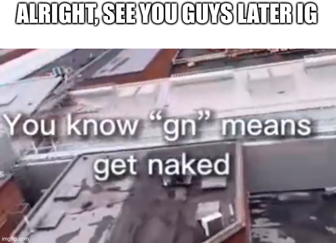 ALRIGHT, SEE YOU GUYS LATER IG | made w/ Imgflip meme maker
