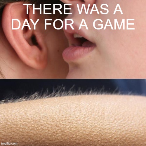What are your day for a game? | THERE WAS A DAY FOR A GAME | image tagged in whisper and goosebumps,memes | made w/ Imgflip meme maker