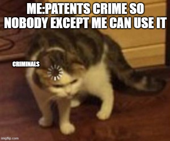 Loading cat | ME:PATENTS CRIME SO NOBODY EXCEPT ME CAN USE IT; CRIMINALS | image tagged in loading cat | made w/ Imgflip meme maker