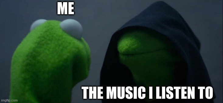 Evil Kermit | ME; THE MUSIC I LISTEN TO | image tagged in memes,evil kermit | made w/ Imgflip meme maker