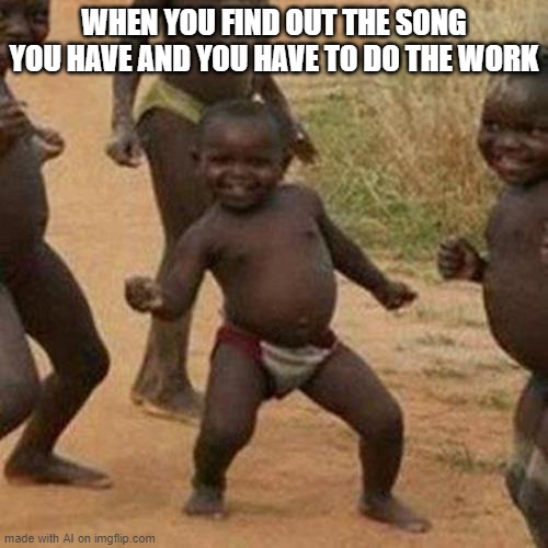 When you have find out | WHEN YOU FIND OUT THE SONG YOU HAVE AND YOU HAVE TO DO THE WORK | image tagged in memes,third world success kid | made w/ Imgflip meme maker