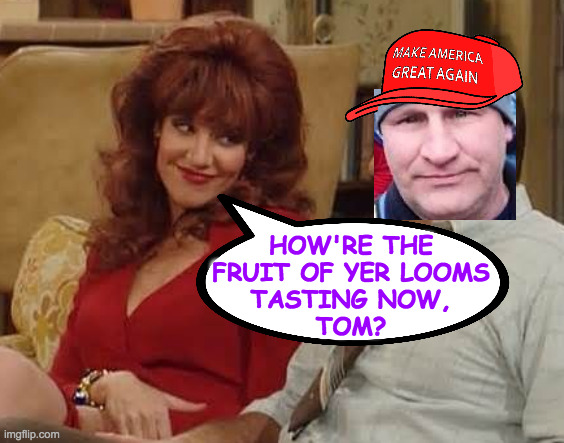 HOW'RE THE
FRUIT OF YER LOOMS
TASTING NOW,
TOM? | made w/ Imgflip meme maker