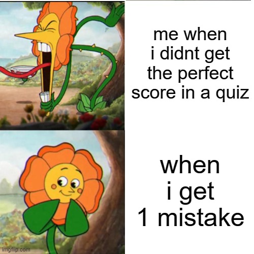 1 literal mistake | me when i didnt get the perfect score in a quiz; when i get 1 mistake | image tagged in cuphead flower | made w/ Imgflip meme maker