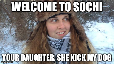 WELCOME TO SOCHI YOUR DAUGHTER, SHE KICK MY DOG | image tagged in sochi,funny | made w/ Imgflip meme maker