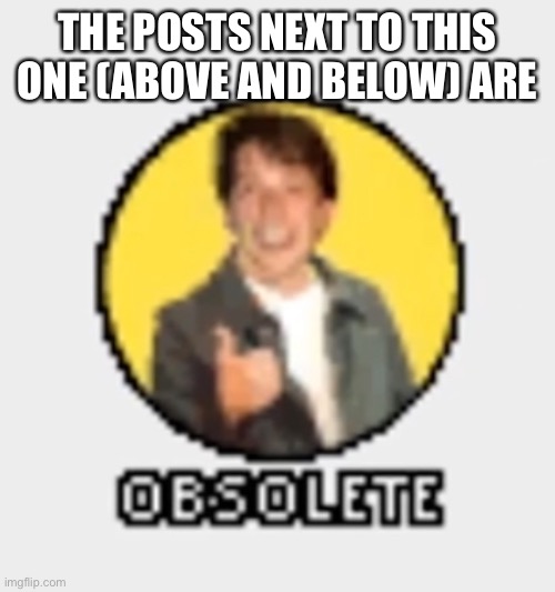 o b s o l e t e | THE POSTS NEXT TO THIS ONE (ABOVE AND BELOW) ARE | image tagged in o b s o l e t e | made w/ Imgflip meme maker