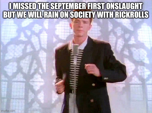 rickrolling | I MISSED THE SEPTEMBER FIRST ONSLAUGHT BUT WE WILL RAIN ON SOCIETY WITH RICKROLLS | image tagged in rickrolling | made w/ Imgflip meme maker