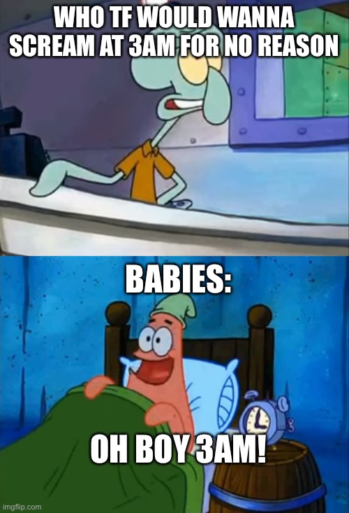 Squidward and Patrick 3 AM | WHO TF WOULD WANNA SCREAM AT 3AM FOR NO REASON; BABIES:; OH BOY 3AM! | image tagged in squidward and patrick 3 am | made w/ Imgflip meme maker