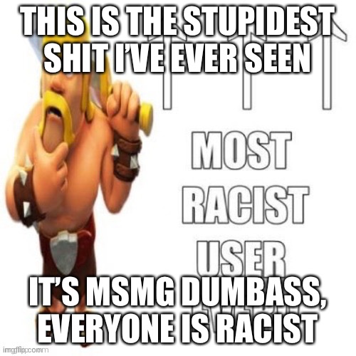 THIS IS THE STUPIDEST SHIT I’VE EVER SEEN; IT’S MSMG DUMBASS, EVERYONE IS RACIST | made w/ Imgflip meme maker