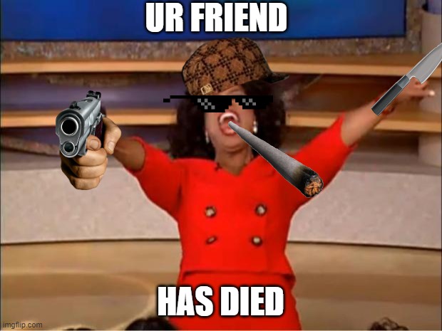 Oprah You Get A Meme | UR FRIEND; HAS DIED | image tagged in memes,oprah you get a | made w/ Imgflip meme maker