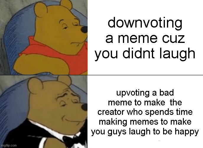 Tuxedo Winnie The Pooh Meme | downvoting a meme cuz you didnt laugh; upvoting a bad meme to make  the creator who spends time making memes to make you guys laugh to be happy | image tagged in memes,tuxedo winnie the pooh | made w/ Imgflip meme maker