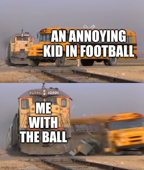 It,s true | AN ANNOYING KID IN FOOTBALL; ME WITH THE BALL | image tagged in a train hitting a school bus | made w/ Imgflip meme maker