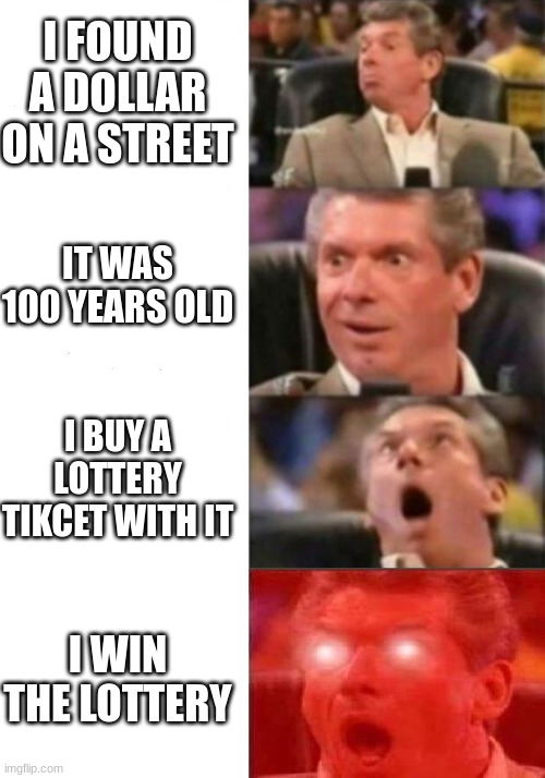 Mr. McMahon reaction | I FOUND A DOLLAR ON A STREET; IT WAS 100 YEARS OLD; I BUY A LOTTERY TIKCET WITH IT; I WIN THE LOTTERY | image tagged in mr mcmahon reaction | made w/ Imgflip meme maker