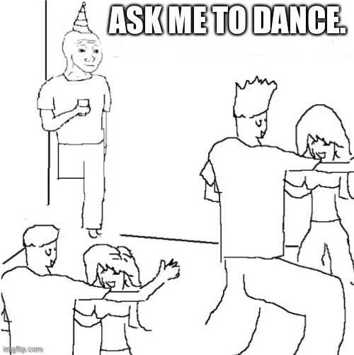 I don’t wanna dance all alone. | ASK ME TO DANCE. | image tagged in dead milkmen,dance,this is a dancing mene,wallflower | made w/ Imgflip meme maker