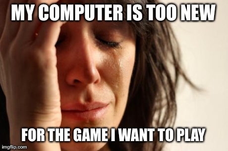 First World Problems Meme | MY COMPUTER IS TOO NEW FOR THE GAME I WANT TO PLAY | image tagged in memes,first world problems,AdviceAnimals | made w/ Imgflip meme maker