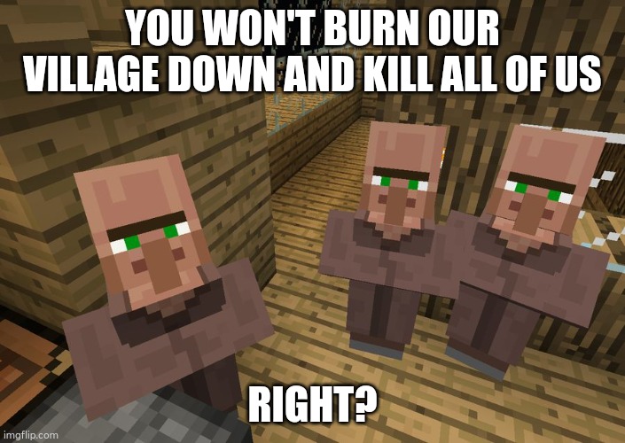 They know... | YOU WON'T BURN OUR VILLAGE DOWN AND KILL ALL OF US; RIGHT? | image tagged in minecraft villagers | made w/ Imgflip meme maker