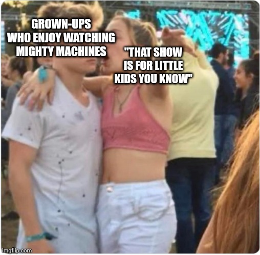 Mighty Machines is a really good children's show from Canada | "THAT SHOW IS FOR LITTLE KIDS YOU KNOW"; GROWN-UPS WHO ENJOY WATCHING MIGHTY MACHINES | image tagged in bro girl explaining,memes,kids,tv show,mighty,machines | made w/ Imgflip meme maker