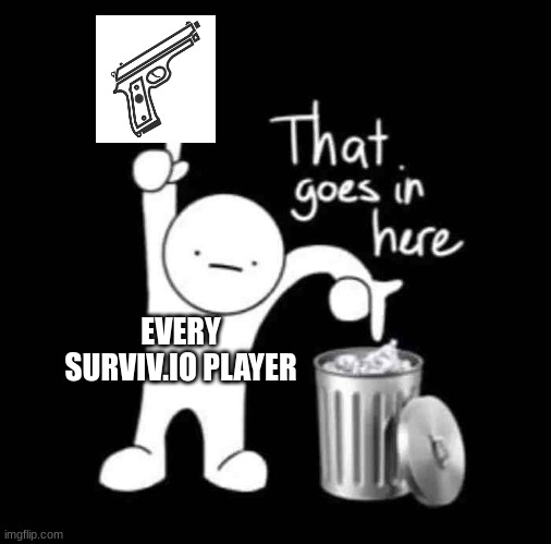 You probaly understand | EVERY SURVIV.IO PLAYER | image tagged in that goes in here | made w/ Imgflip meme maker